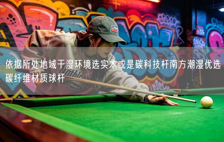依据所处地域干湿环境选实木或是碳科技杆南方潮湿优选碳纤维材质球杆