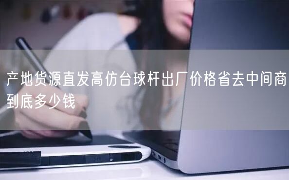产地货源直发高仿台球杆出厂价格省去中间商到底多少钱
