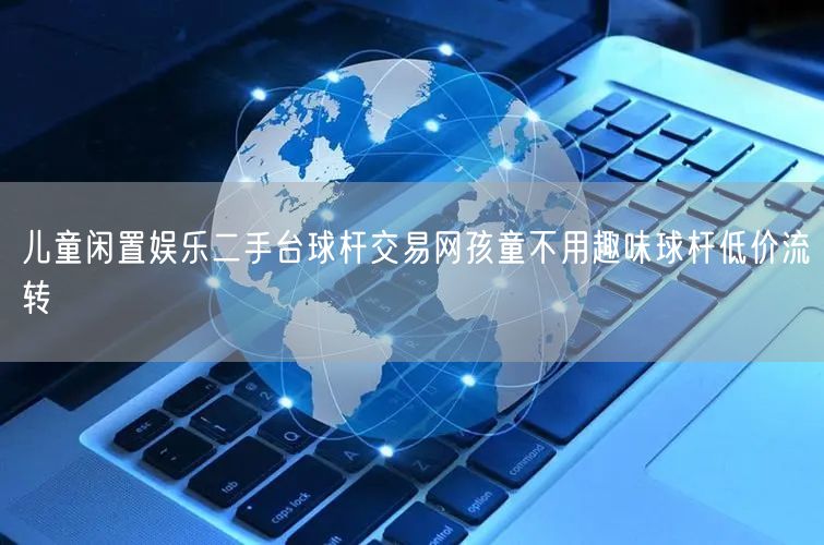 儿童闲置娱乐二手台球杆交易网孩童不用趣味球杆低价流转