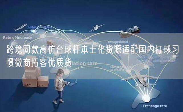 跨境同款高仿台球杆本土化货源适配国内打球习惯微商拓客优质货