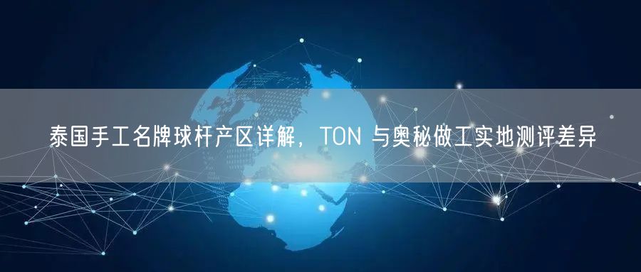 泰国手工名牌球杆产区详解，TON 与奥秘做工实地测评差异