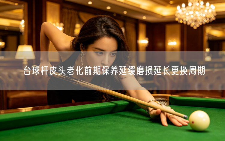 台球杆皮头老化前期保养延缓磨损延长更换周期