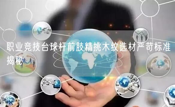 职业竞技台球杆前肢精挑木纹选材严苛标准揭秘