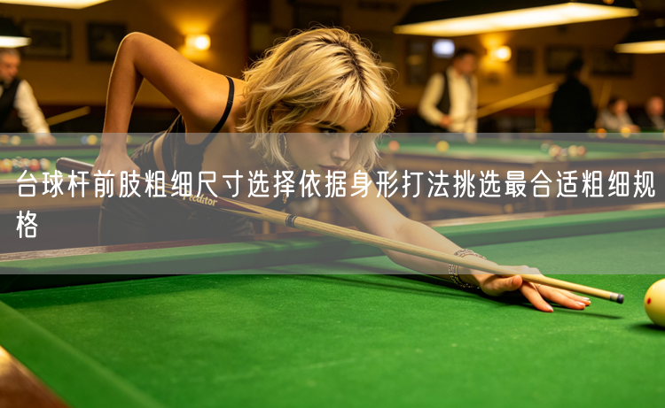 台球杆前肢粗细尺寸选择依据身形打法挑选最合适粗细规格
