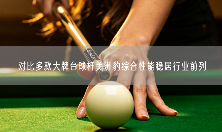 对比多款大牌台球杆美洲豹综合性能稳居行业前列
