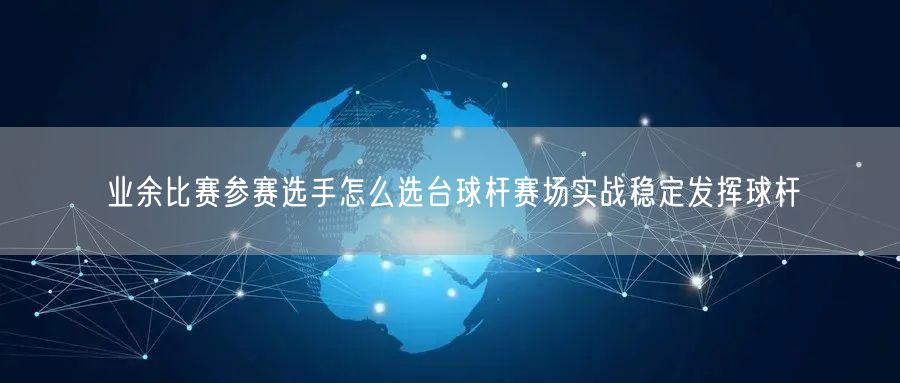 业余比赛参赛选手怎么选台球杆赛场实战稳定发挥球杆