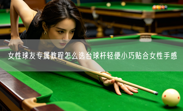 女性球友专属教程怎么选台球杆轻便小巧贴合女性手感