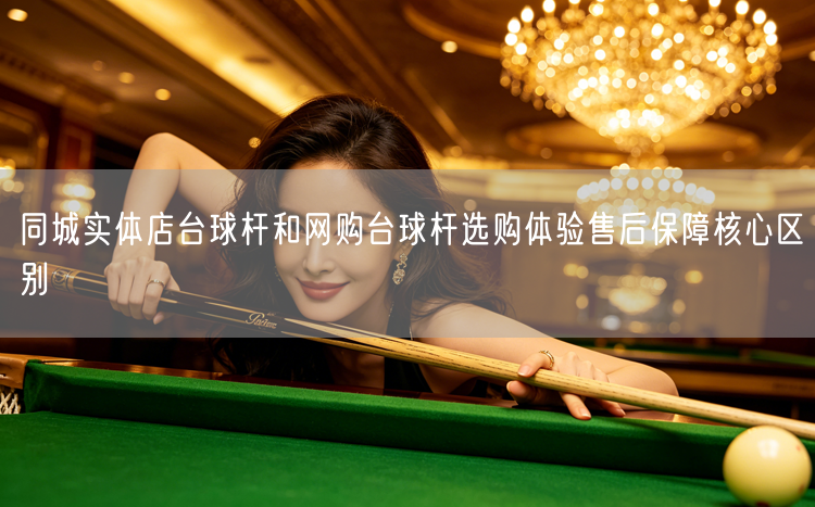 同城实体店台球杆和网购台球杆选购体验售后保障核心区别