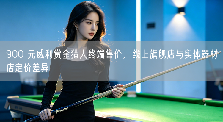 900 元威利赏金猎人终端售价，线上旗舰店与实体器材店定价差异