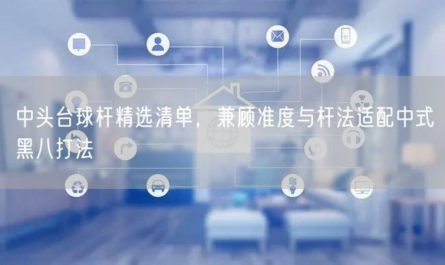 中头台球杆精选清单，兼顾准度与杆法适配中式黑八打法