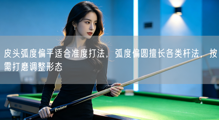 皮头弧度偏平适合准度打法，弧度偏圆擅长各类杆法，按需打磨调整形态
