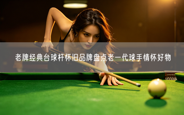 老牌经典台球杆怀旧品牌盘点老一代球手情怀好物