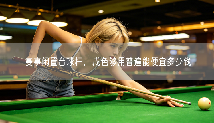 赛事闲置台球杆，成色够用普遍能便宜多少钱